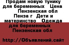 Продам новую тунику для беременных › Цена ­ 700 - Пензенская обл., Пенза г. Дети и материнство » Одежда для беременных   . Пензенская обл.